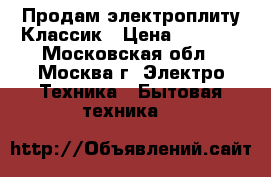 Продам электроплиту Классик › Цена ­ 3 000 - Московская обл., Москва г. Электро-Техника » Бытовая техника   